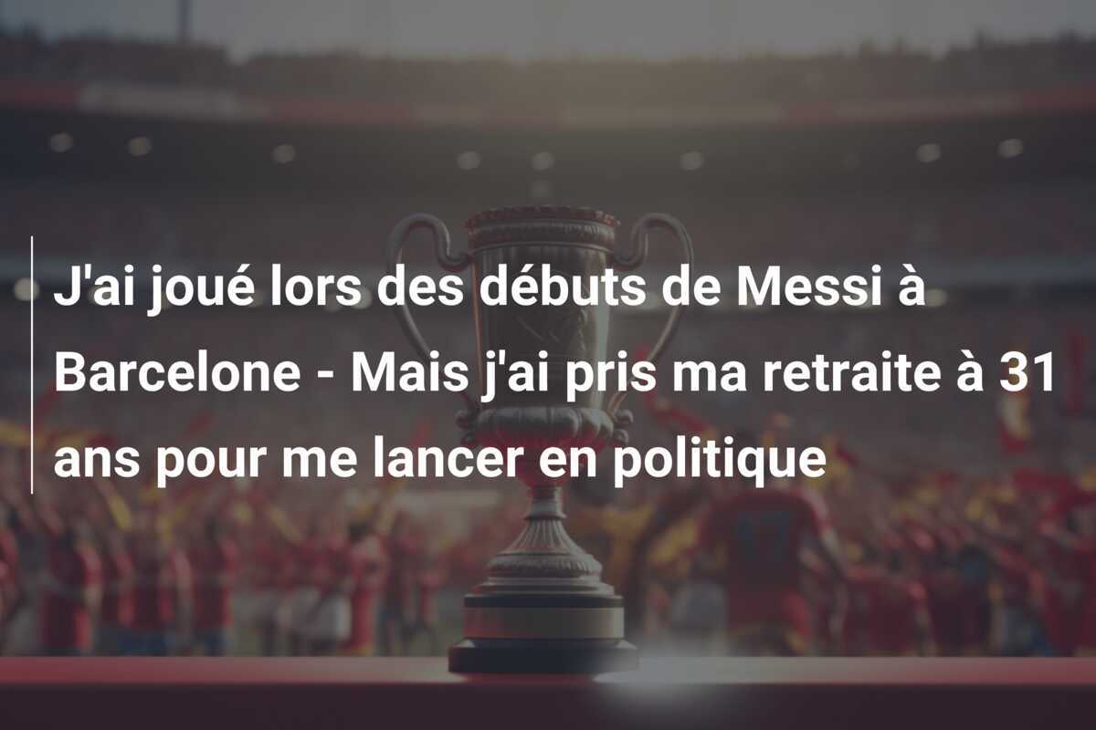 J'ai joué lors des débuts de Messi à Barcelone - Mais j'ai pris ma retraite à 31 ans pour me lancer en politique