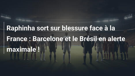 Raphinha sort sur blessure face à la France : Barcelone et le Brésil en alerte maximale !