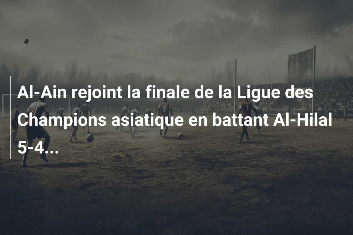 Al-Ain rejoint la finale de la Ligue des Champions asiatique en battant Al-Hilal 5-4…