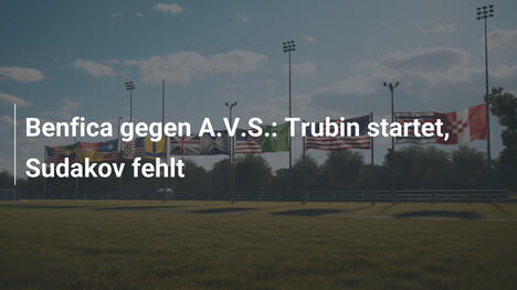Benfica gegen A.V.S.: Trubin startet, Sudakov fehlt