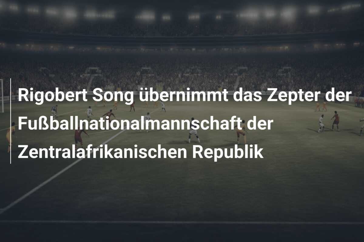 Rigobert Song übernimmt das Zepter der Fußballnationalmannschaft der Zentralafrikanischen Republik