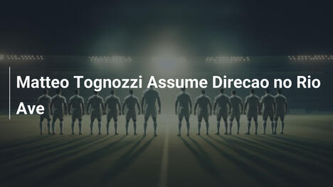 Matteo Tognozzi Assume Direcao no Rio Ave