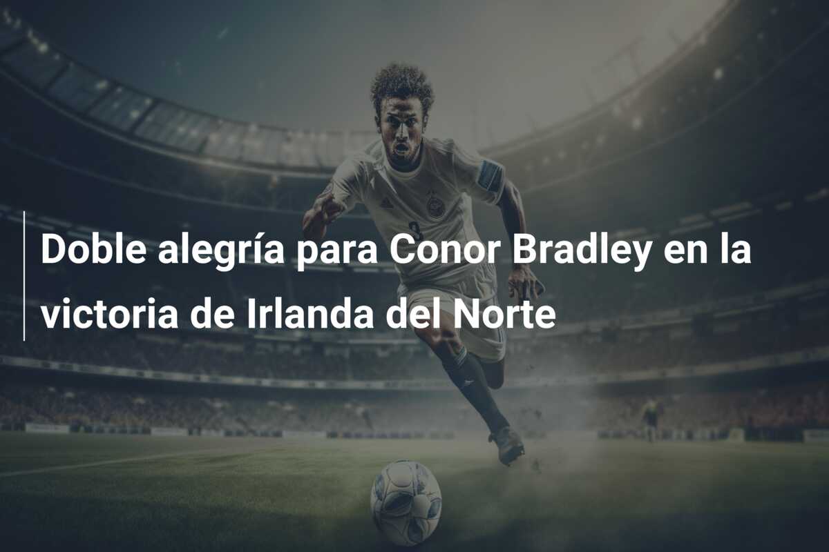 Doble alegría para Conor Bradley en la victoria de Irlanda del Norte
