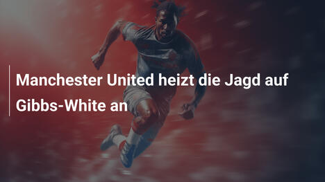 Manchester United heizt die Jagd auf Gibbs-White an