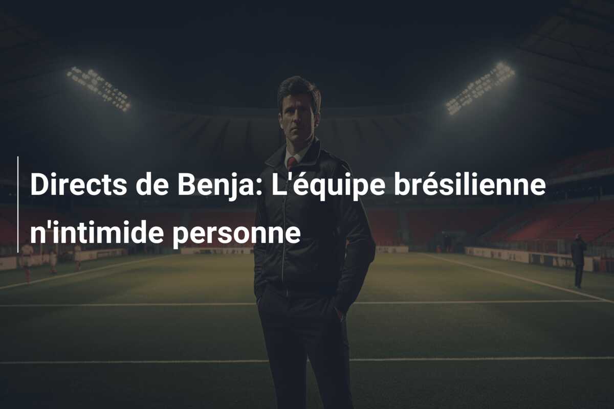 Directs de Benja: L’équipe brésilienne n’intimide personne