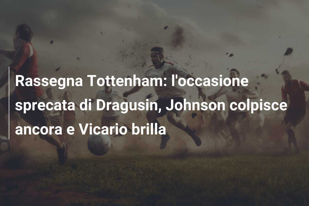 Rassegna Tottenham: l'occasione sprecata di Dragusin, Johnson colpisce ancora e Vicario brilla