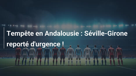 Tempête en Andalousie : Séville-Girone reporté d'urgence !
