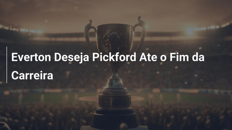 Everton Deseja Pickford Ate o Fim da Carreira