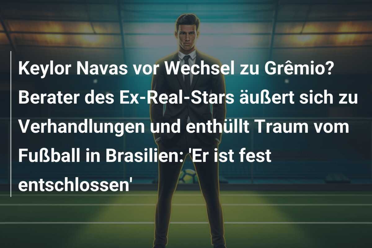Keylor Navas vor Wechsel zu Grêmio? Berater des Ex-Real-Stars äußert sich zu Verhandlungen und enthüllt Traum vom Fußball in Brasilien: 'Er ist fest entschlossen'