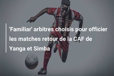 ‘Familiar’ arbitres choisis pour officier les matches retour de la CAF de Yanga et Simba