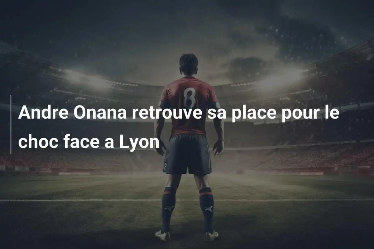 Andre Onana retrouve sa place pour le choc face a Lyon