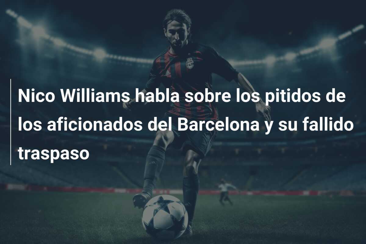 Nico Williams habla sobre los pitidos de los aficionados del Barcelona y su fallido traspaso