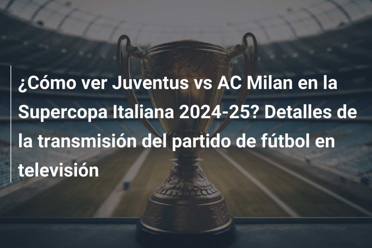 ¿Cómo ver Juventus vs AC Milan en la Supercopa Italiana 2024-25? Detalles de la transmisión del partido de fútbol en televisión