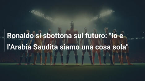 Ronaldo si sbottona sul futuro: "Io e l'Arabia Saudita siamo una cosa sola"