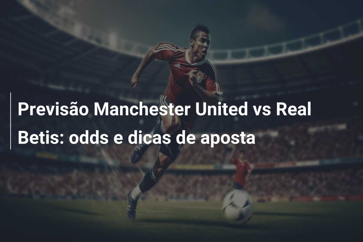 Previsão Manchester United vs Real Betis: odds e dicas de aposta