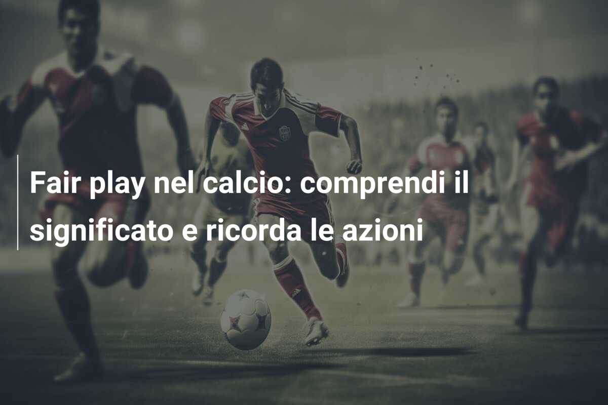 Fair play nel calcio: comprendi il significato e ricorda le azioni
