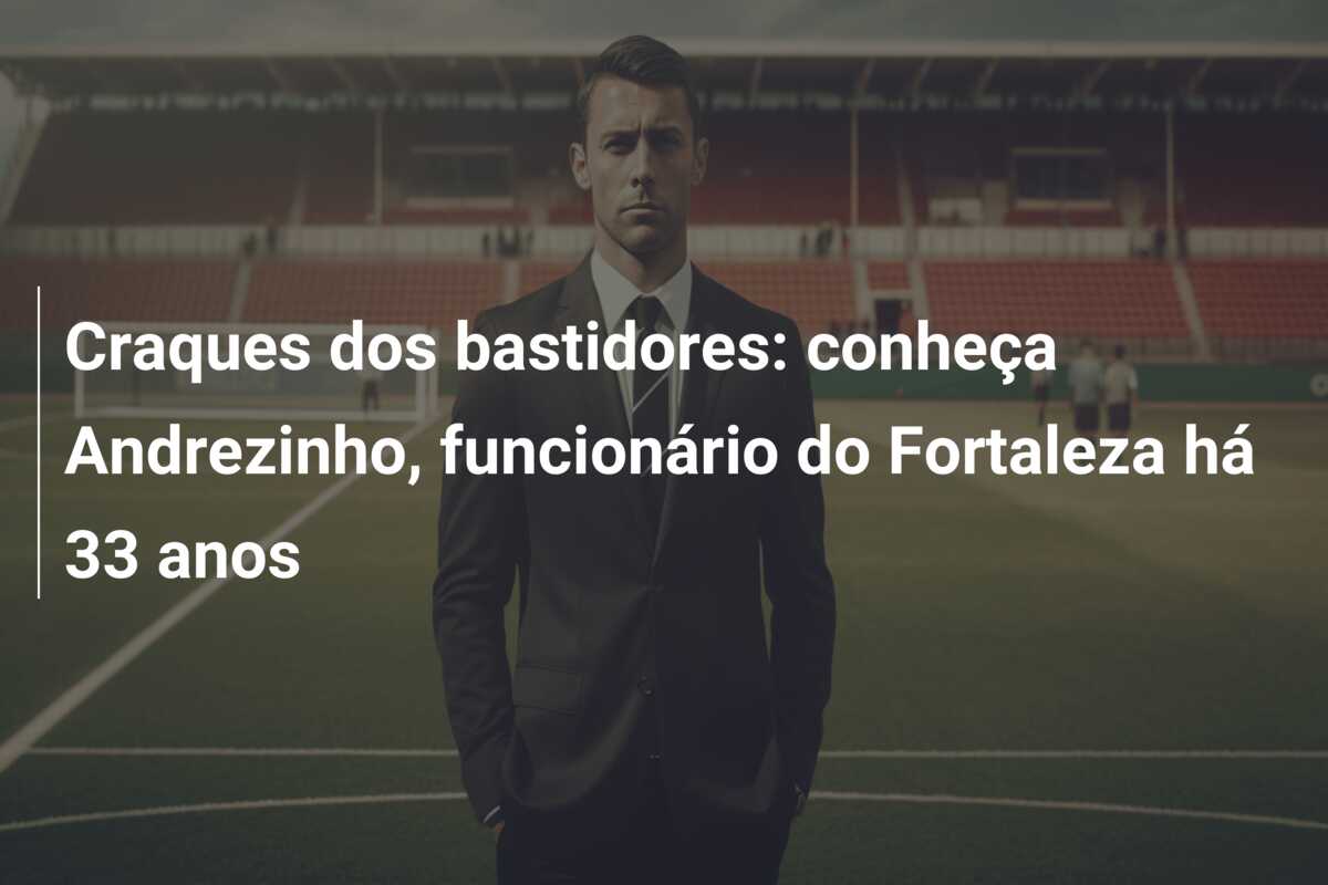 Craques dos bastidores: conheça Andrezinho, funcionário do Fortaleza há 33 anos