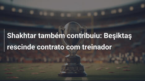 Shakhtar também contribuiu: Beşiktaş rescinde contrato com treinador