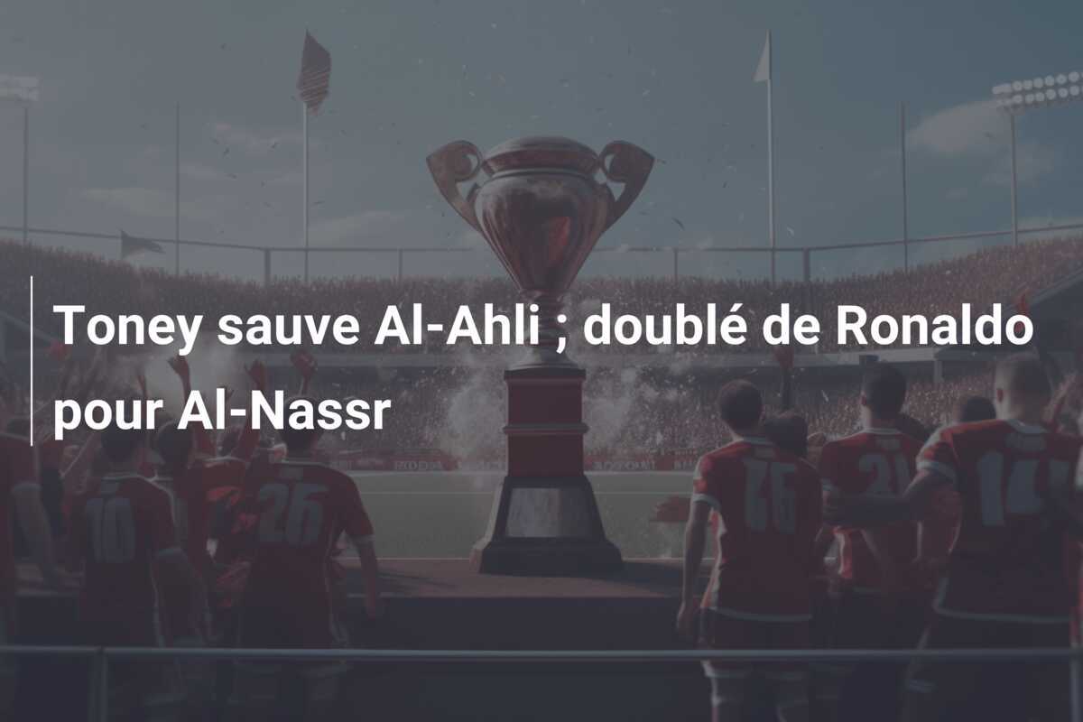 Toney sauve Al-Ahli ; doublé de Ronaldo pour Al-Nassr