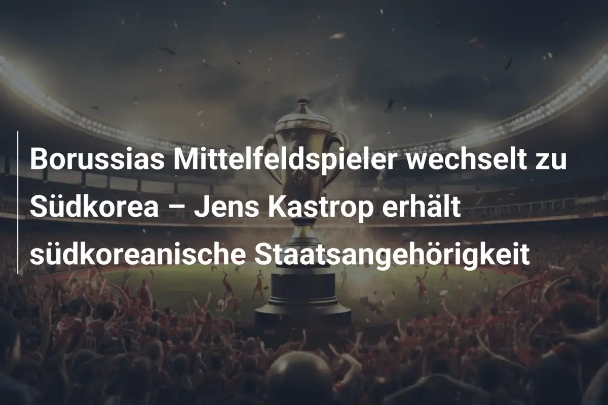 Borussias Mittelfeldspieler wechselt zu Südkorea – Jens Kastrop erhält südkoreanische Staatsangehörigkeit