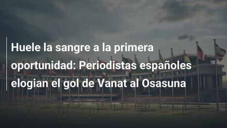 Huele la sangre a la primera oportunidad: Periodistas españoles elogian el gol de Vanat al Osasuna