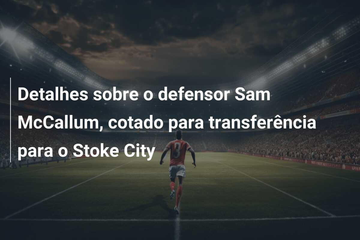 Detalhes sobre o defensor Sam McCallum, cotado para transferência para o Stoke City