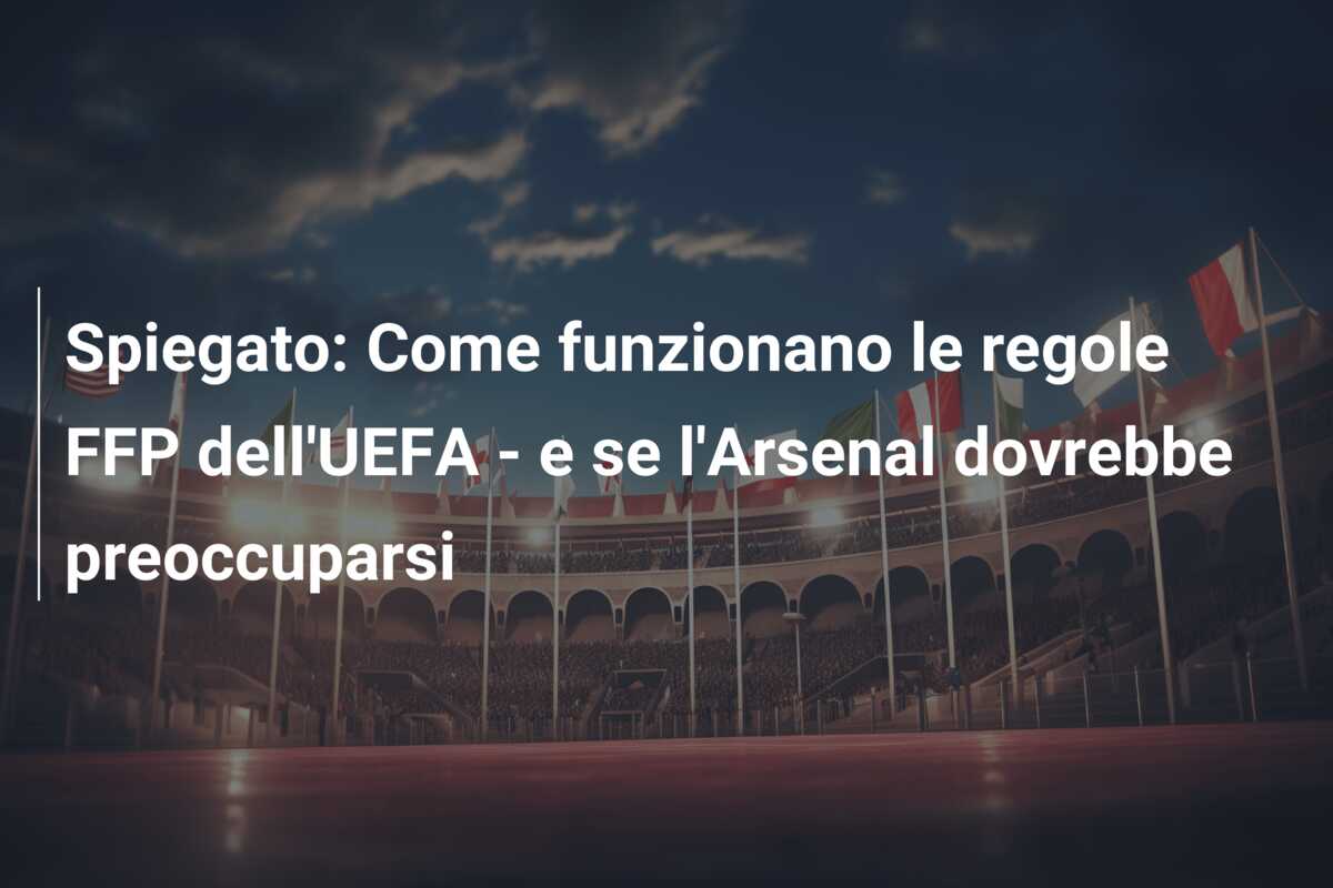 Spiegato: Come funzionano le regole FFP dell’UEFA – e se l’Arsenal dovrebbe preoccuparsi