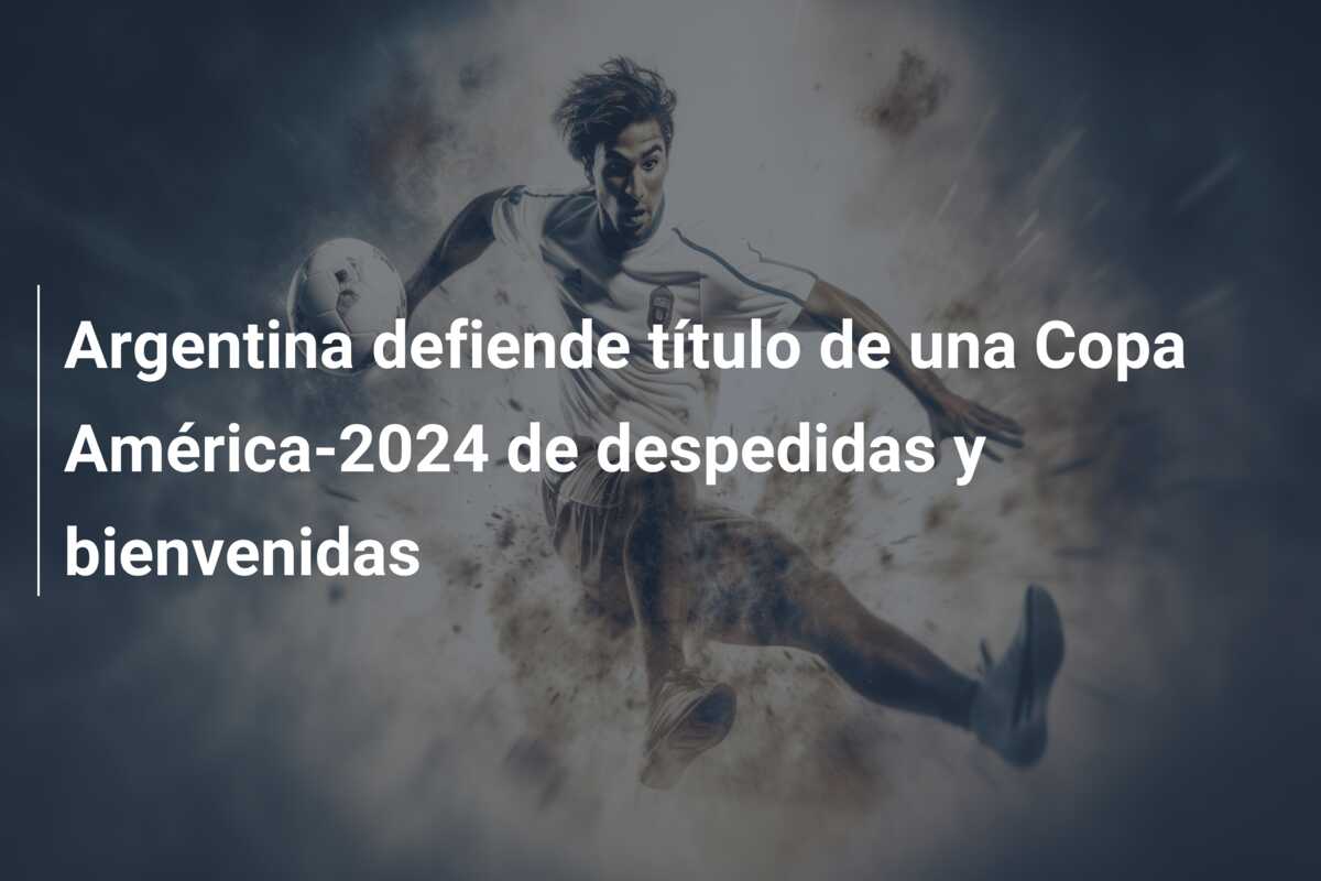 Argentina defiende título de una Copa América-2024 de despedidas y bienvenidas