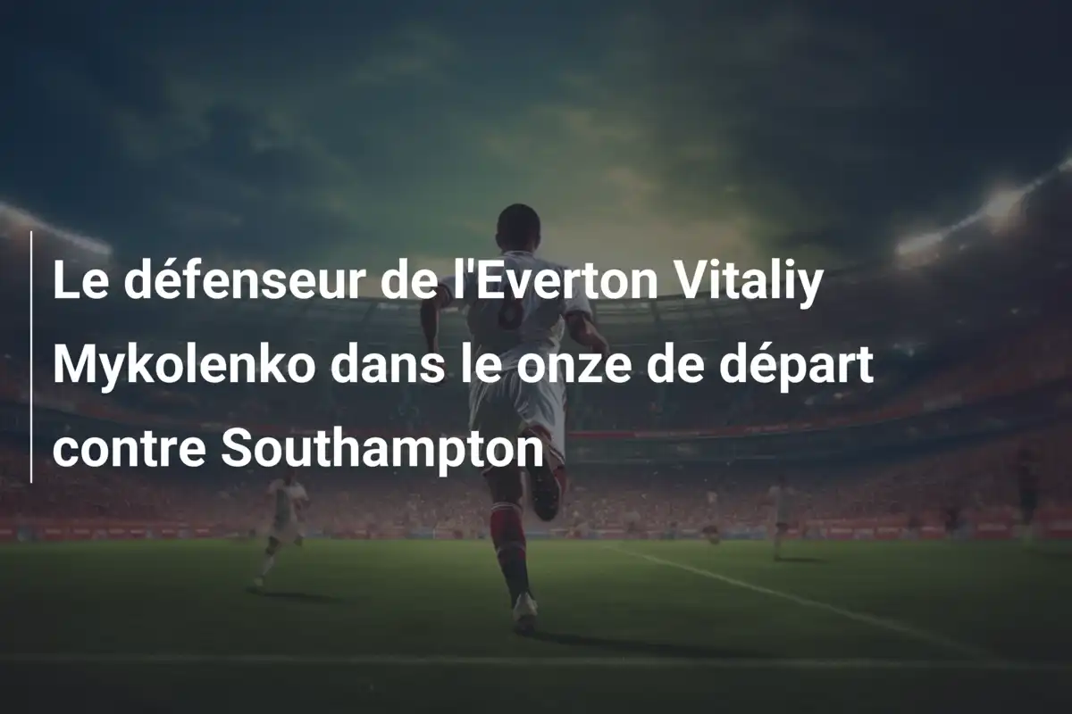 Le défenseur de l'Everton Vitaliy Mykolenko dans le onze de départ contre Southampton