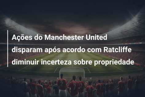 Ações do Manchester United disparam após acordo com Ratcliffe diminuir incerteza sobre propriedade