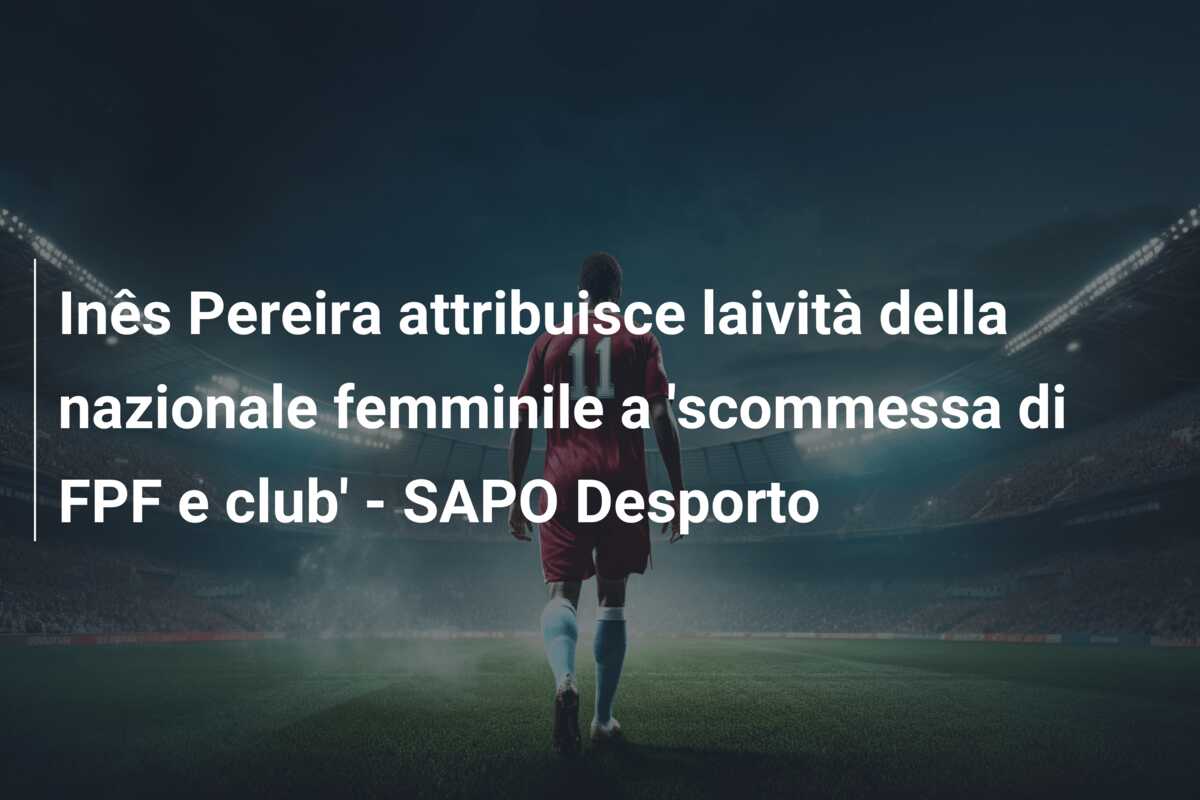 Inês Pereira attribuisce laività della nazionale femminile a ‘scommessa di FPF e club’ – SAPO Desporto