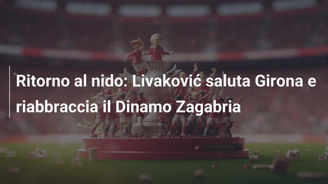 Ritorno al nido: Livaković saluta Girona e riabbraccia il Dinamo Zagabria