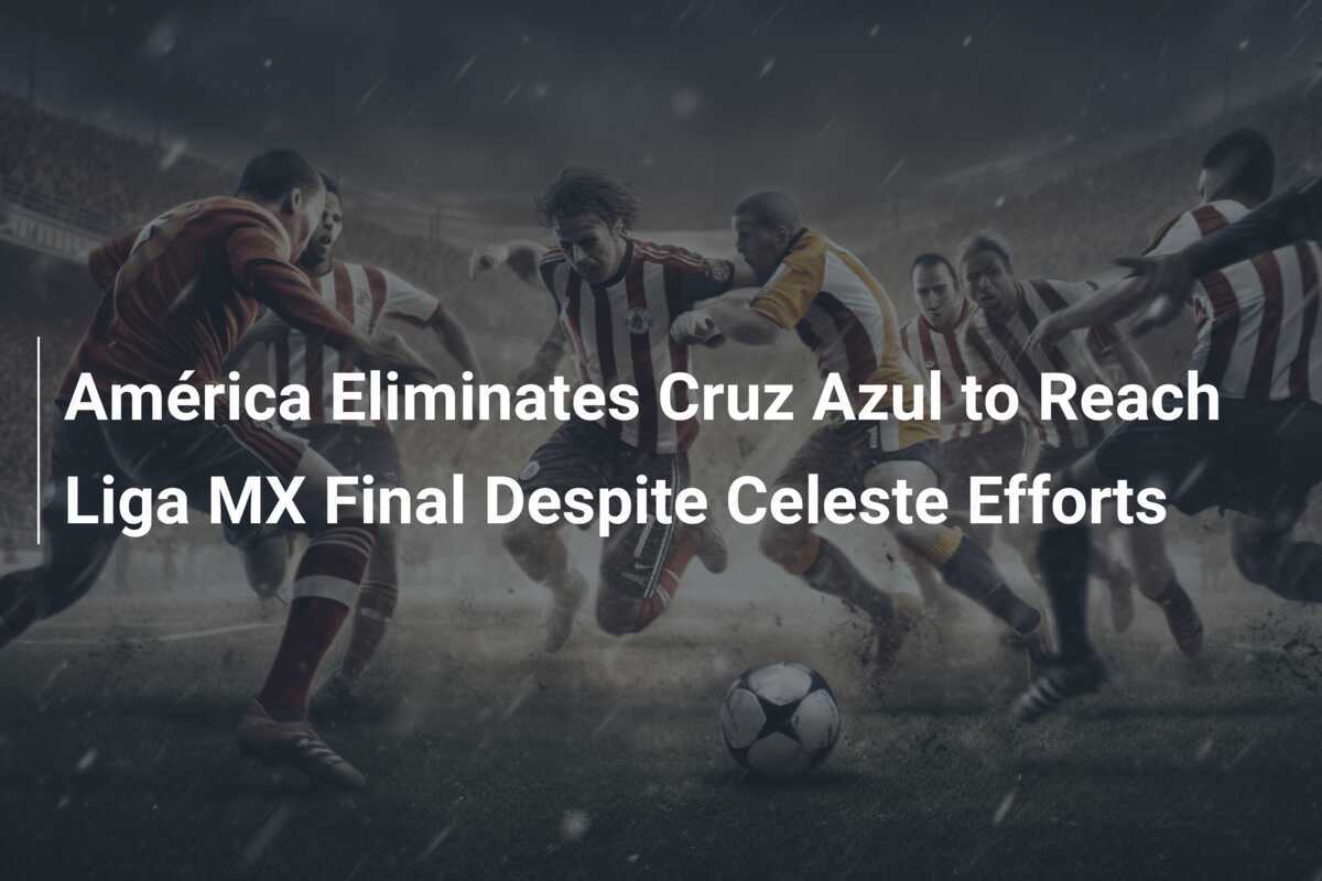 セレステの奮闘にもかかわらず、アメリカはクルス・アスルを破りリーガMX決勝に進出