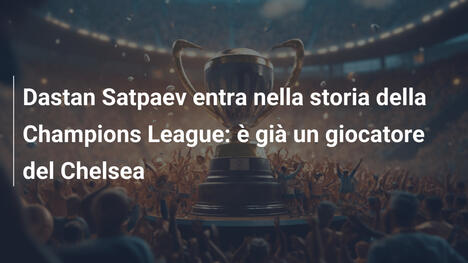 Dastan Satpaev entra nella storia della Champions League: è già un giocatore del Chelsea