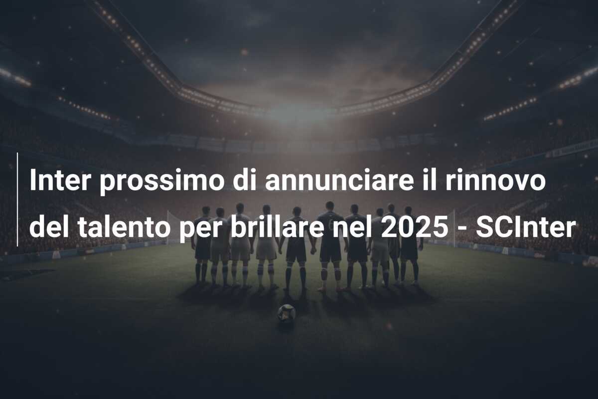 Inter prossimo di annunciare il rinnovo del talento per brillare nel 2025 - SCInter