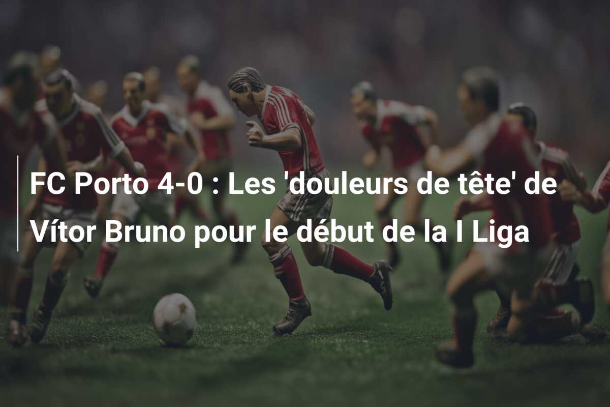 FC Porto 4-0 : Les ‘douleurs de tête’ de Vítor Bruno pour le début de la I Liga