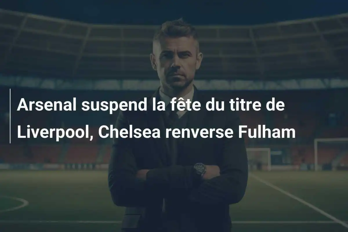Arsenal suspend la fête du titre de Liverpool, Chelsea renverse Fulham