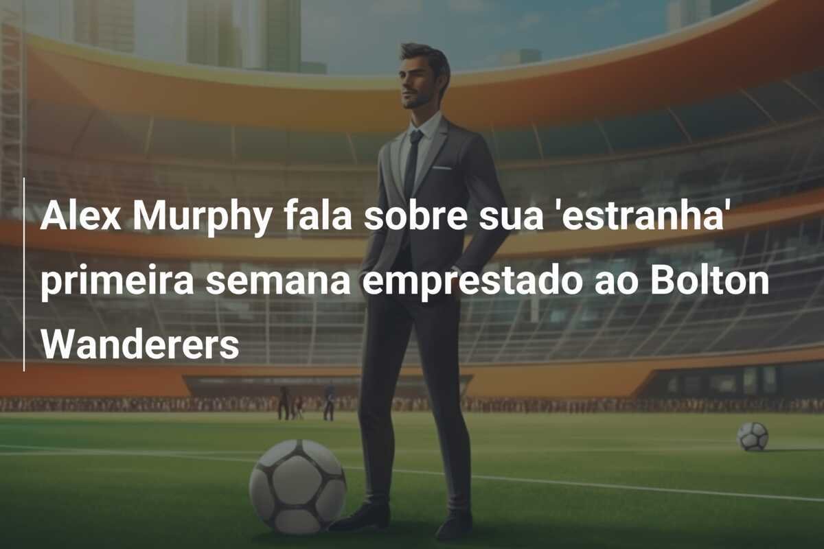 Alex Murphy fala sobre sua 'estranha' primeira semana emprestado ao Bolton Wanderers