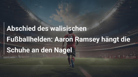 Abschied des walisischen Fußballhelden: Aaron Ramsey hängt die Schuhe an den Nagel