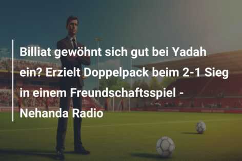 Billiat gewöhnt sich gut bei Yadah ein? Erzielt Doppelpack beim 2-1 Sieg in einem Freundschaftsspiel – Nehanda Radio