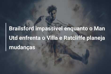 Brailsford impassível enquanto o Man Utd enfrenta o Villa e Ratcliffe planeja mudanças