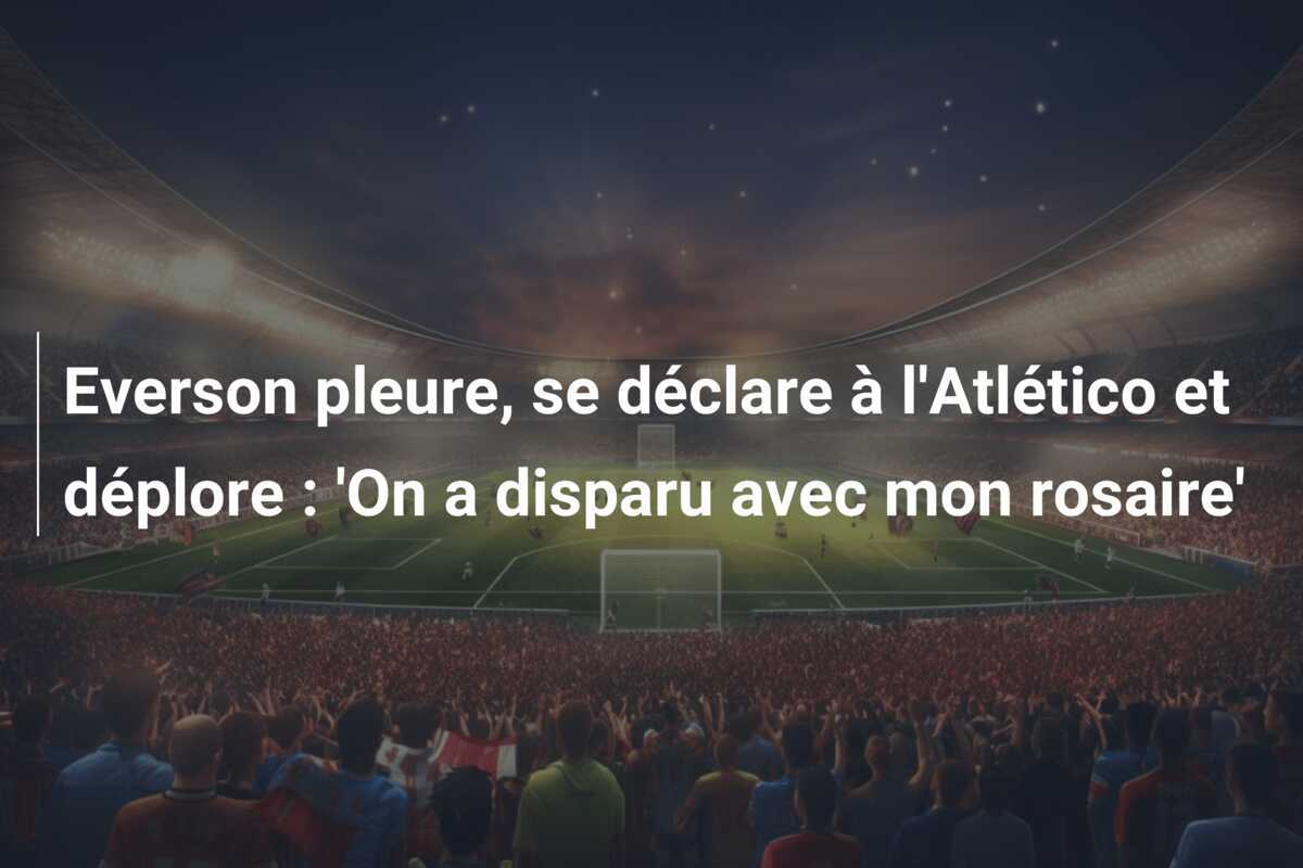 Everson pleure, se déclare à l'Atlético et déplore : 'On a disparu avec mon rosaire'