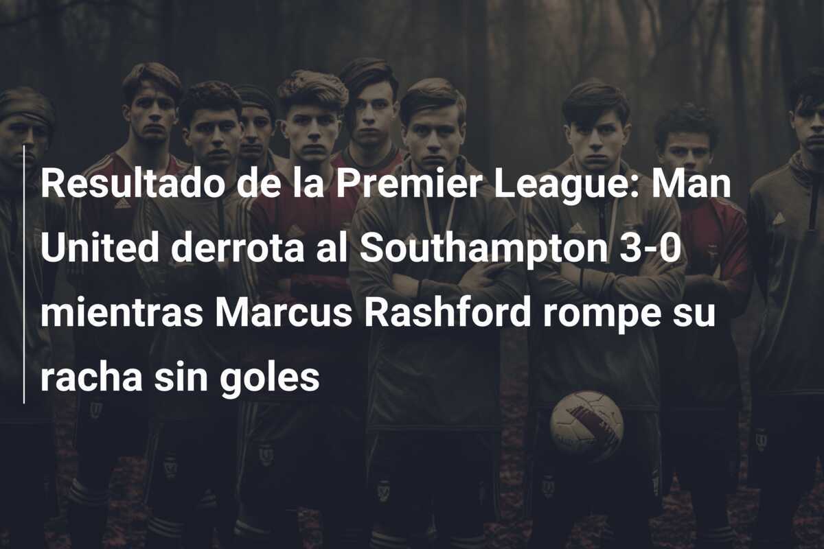 Resultado de la Premier League: Man United derrota al Southampton 3-0 mientras Marcus Rashford rompe su racha sin goles