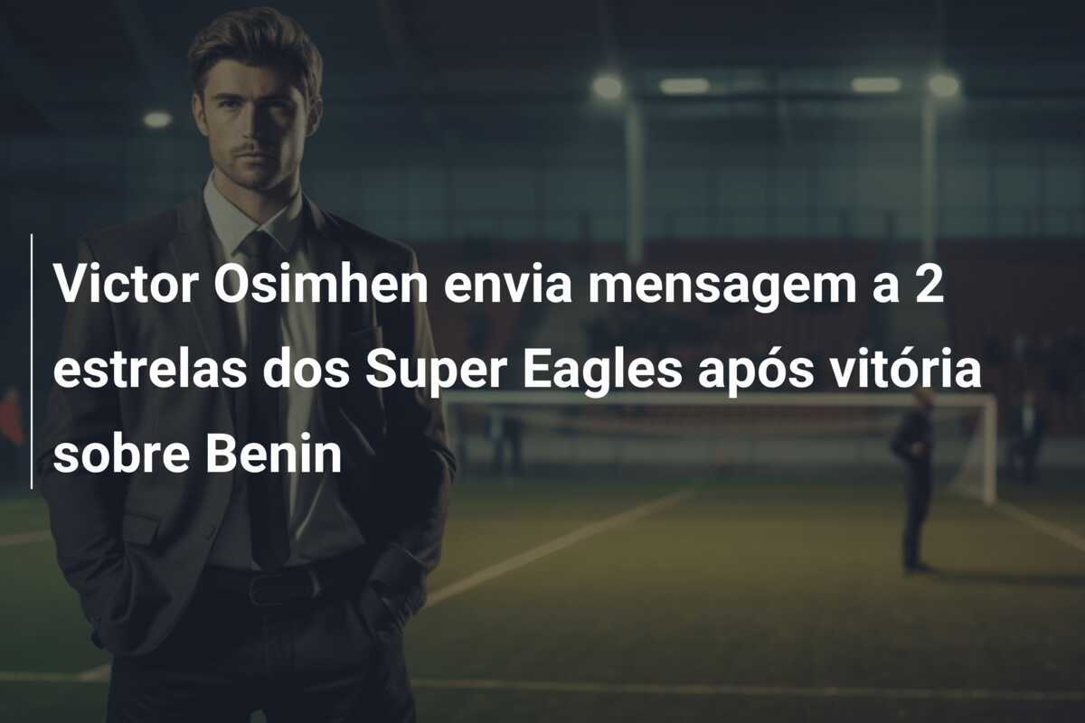 Victor Osimhen envia mensagem a 2 estrelas dos Super Eagles após vitória sobre Benin