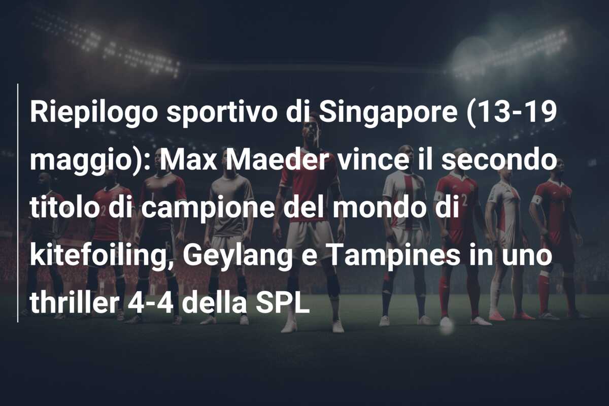 Riepilogo sportivo di Singapore (13-19 maggio): Max Maeder vince il secondo titolo di campione del mondo di kitefoiling, Geylang e Tampines in uno thriller 4-4 della SPL
