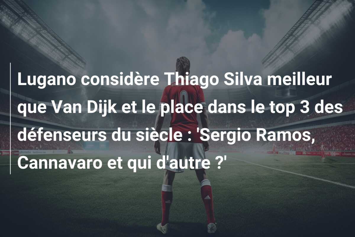 Lugano considère Thiago Silva meilleur que Van Dijk et le place dans le top 3 des défenseurs du siècle : ‘Sergio Ramos, Cannavaro et qui d’autre ?’