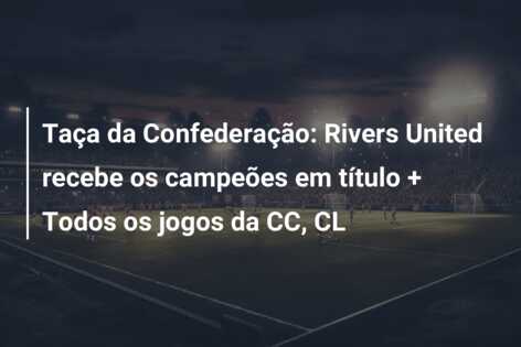 Taça da Confederação: Rivers United recebe os campeões em título + Todos os jogos da CC, CL
