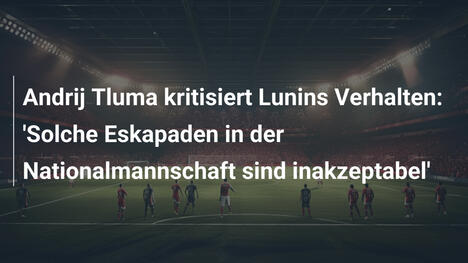 Andrij Tluma kritisiert Lunins Verhalten: 'Solche Eskapaden in der Nationalmannschaft sind inakzeptabel'