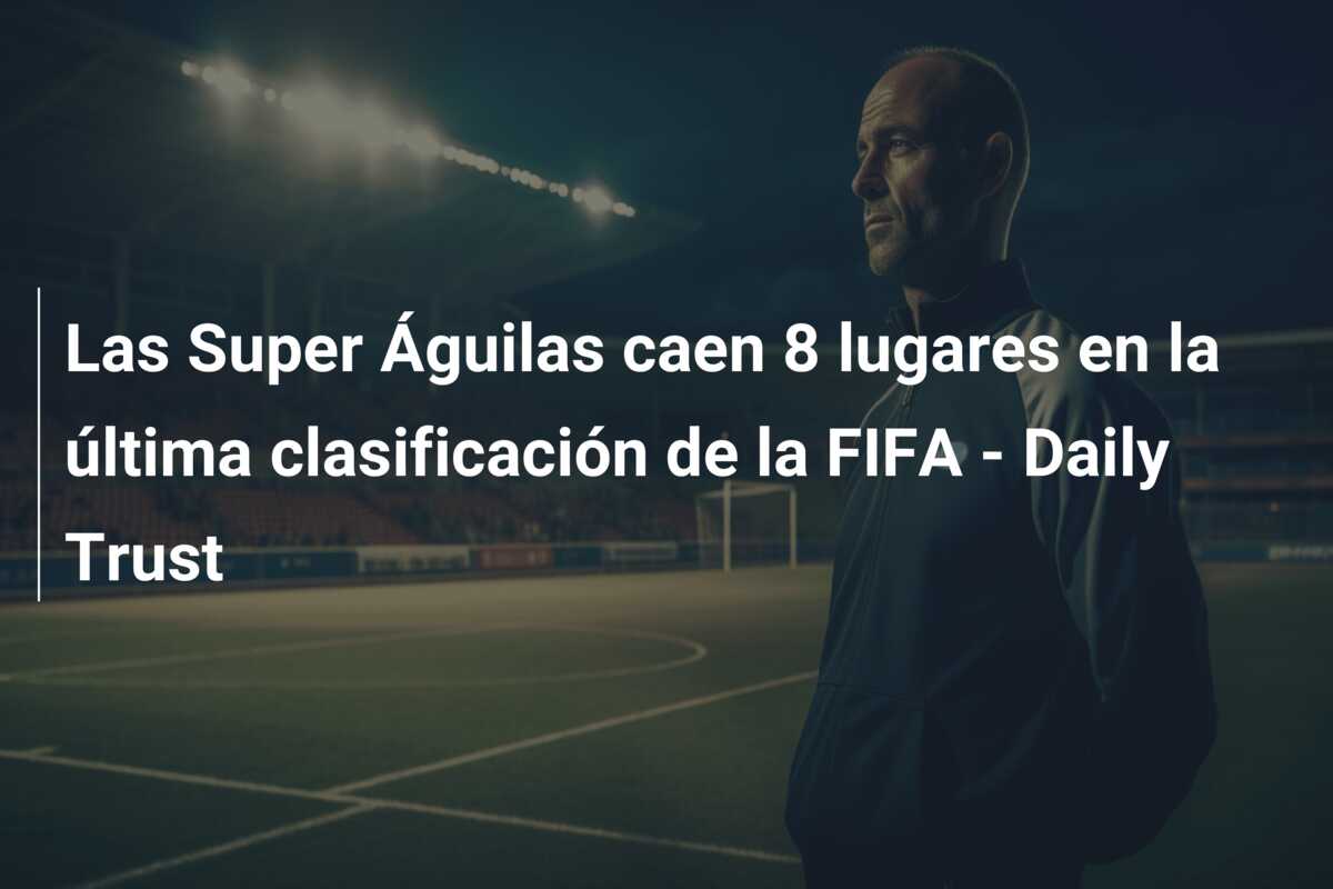 Las Super Águilas caen 8 lugares en la última clasificación de la FIFA – Daily Trust