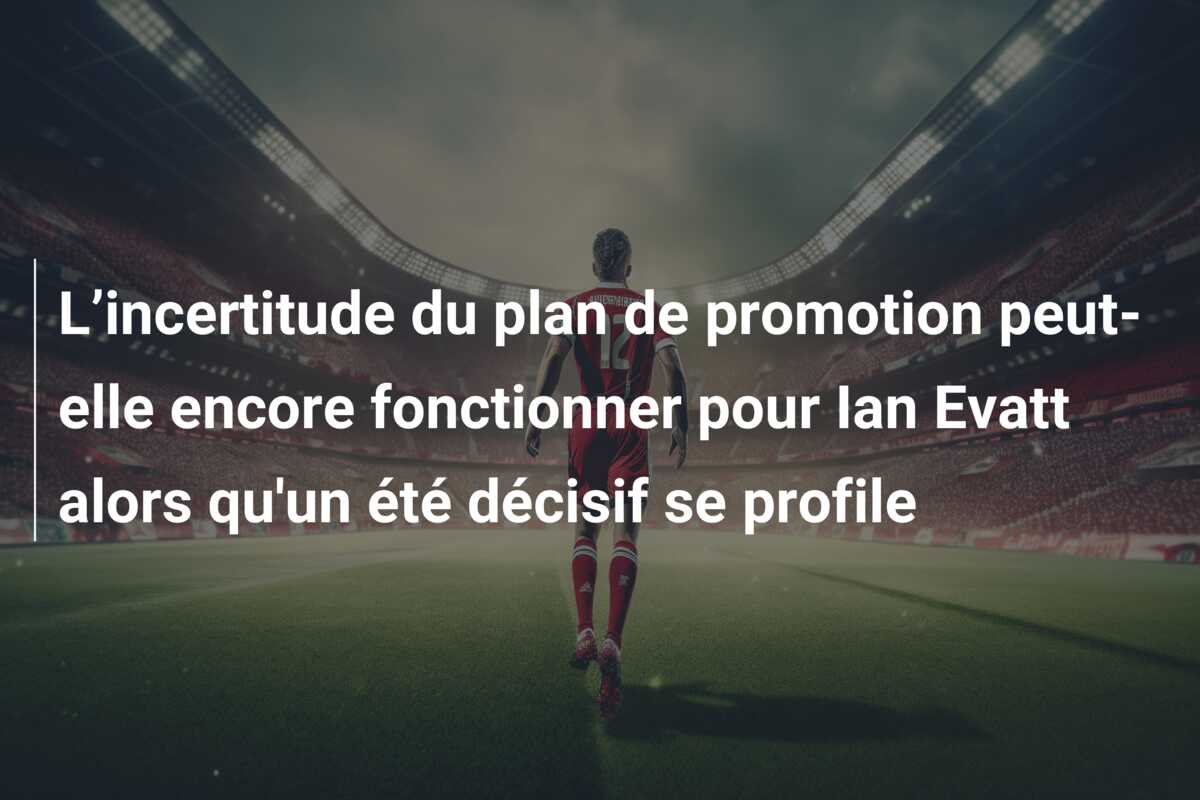 L’incertitude du plan de promotion peut-elle encore fonctionner pour Ian Evatt alors qu’un été décisif se profile